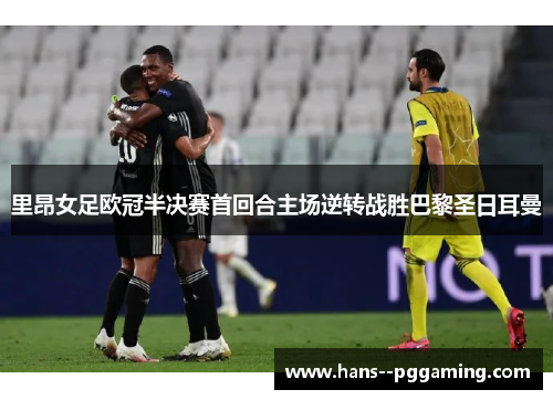 里昂女足欧冠半决赛首回合主场逆转战胜巴黎圣日耳曼 里昂女足欧冠半决赛首回合主场逆转战胜巴黎圣日耳曼