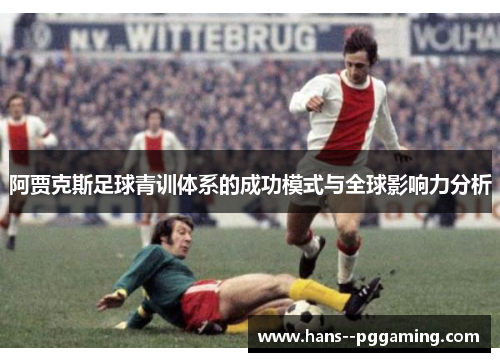 阿贾克斯足球青训体系的成功模式与全球影响力分析 阿贾克斯足球青训体系的成功模式与全球影响力分析
