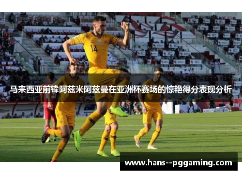 马来西亚前锋阿兹米阿兹曼在亚洲杯赛场的惊艳得分表现分析