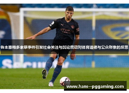 鲁本塞梅多家暴事件引发社会关注与舆论震动对体育道德与公众形象的反思