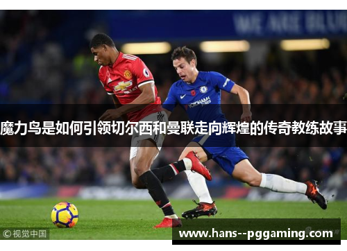 魔力鸟是如何引领切尔西和曼联走向辉煌的传奇教练故事