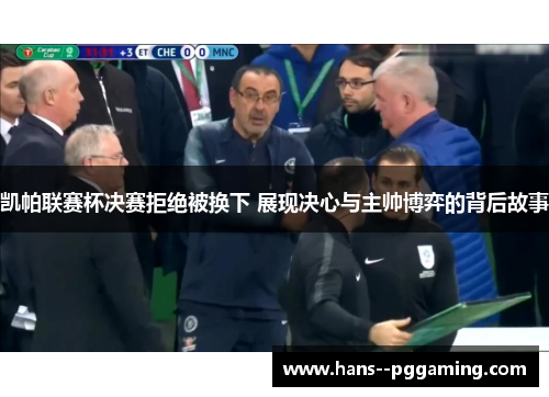 凯帕联赛杯决赛拒绝被换下 展现决心与主帅博弈的背后故事