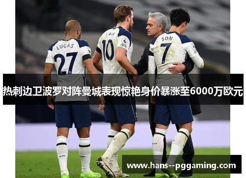 热刺边卫波罗对阵曼城表现惊艳身价暴涨至6000万欧元