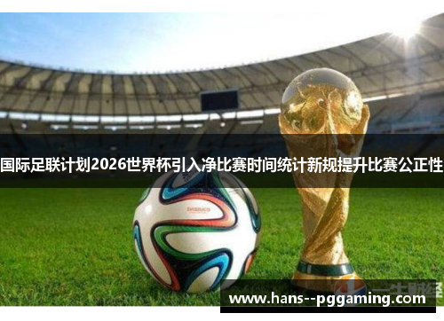 国际足联计划2026世界杯引入净比赛时间统计新规提升比赛公正性