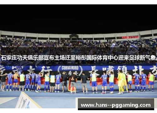 石家庄功夫俱乐部宣布主场迁至裕彤国际体育中心迎来足球新气象 石家庄功夫俱乐部宣布主场迁至裕彤国际体育中心迎来足球新气象