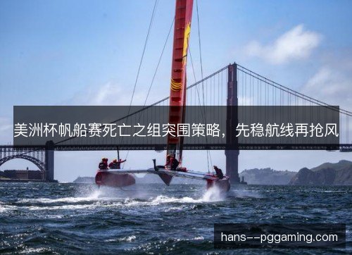 美洲杯帆船赛死亡之组突围策略,先稳航线再抢风 美洲杯帆船赛死亡之组突围策略,先稳航线再抢风