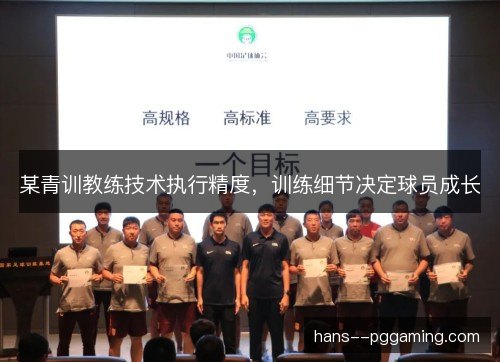 某青训教练技术执行精度,训练细节决定球员成长 某青训教练技术执行精度,训练细节决定球员成长