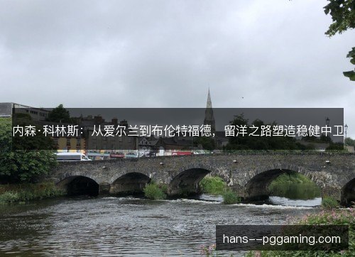 内森·科林斯:从爱尔兰到布伦特福德,留洋之路塑造稳健中卫 内森·科林斯:从爱尔兰到布伦特福德,留洋之路塑造稳健中卫
