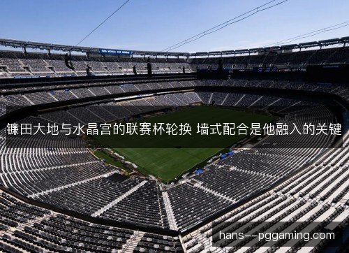 镰田大地与水晶宫的联赛杯轮换 墙式配合是他融入的关键
